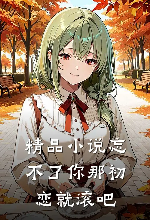 精品忘不了你那初恋就滚吧在线阅读