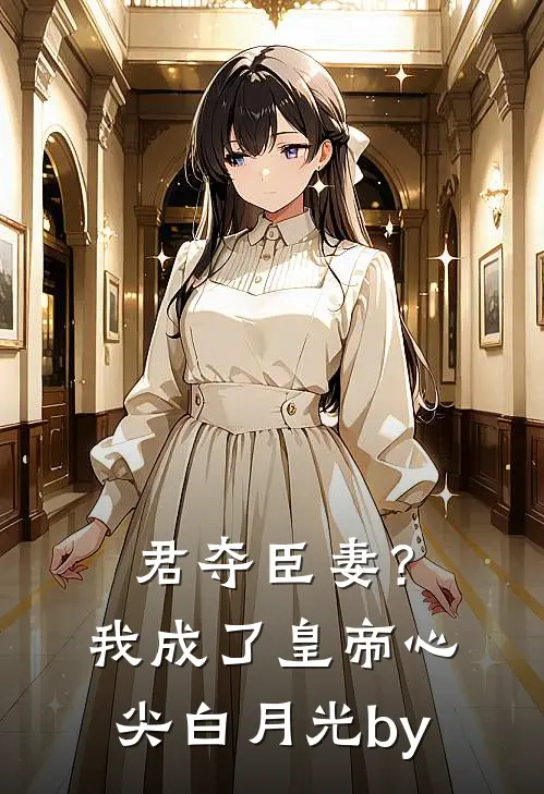 君夺臣妻？我成了皇帝心尖白月光by