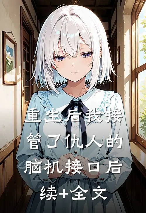 重生后我接管了仇人的脑机接口后续+全文