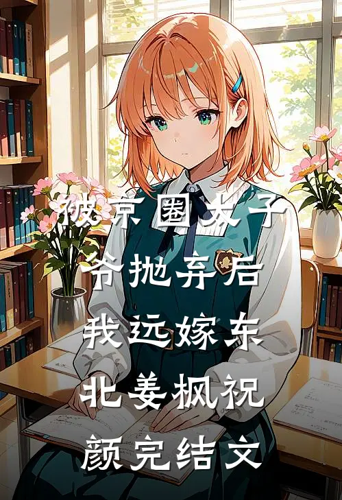 被京圈太子爷抛弃后，我远嫁东北姜枫祝颜完结文