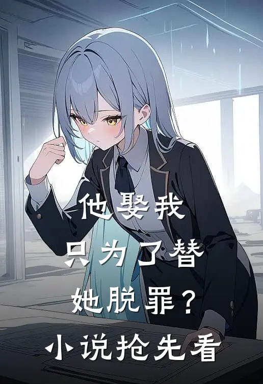 他娶我,只为了替她脱罪?抢先看全文