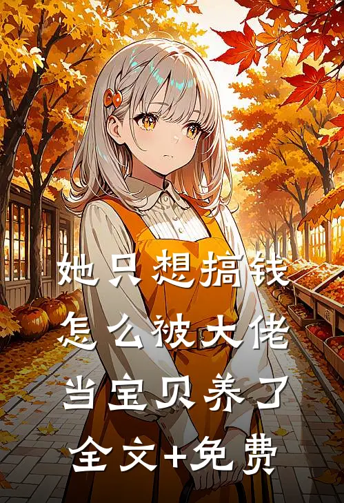她只想搞钱，怎么被大佬当宝贝养了全文+免费