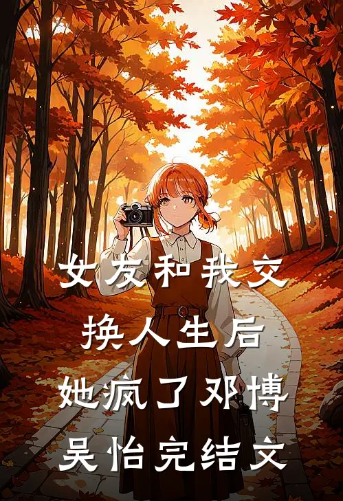女友和我交换人生后，她疯了邓博吴怡完结文