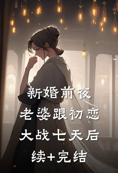 新婚前夜，老婆跟初恋大战七天后续+完结