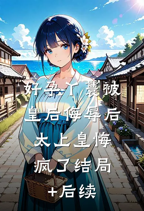 好孕丫鬟被皇后侮辱后，太上皇悔疯了结局+后续