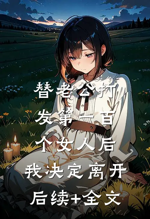 替老公打发第一百个女人后，我决定离开后续+全文