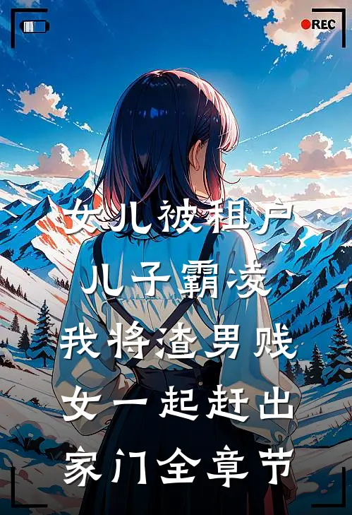 女儿被租户儿子霸凌，我将渣男贱女一起赶出家门全章节