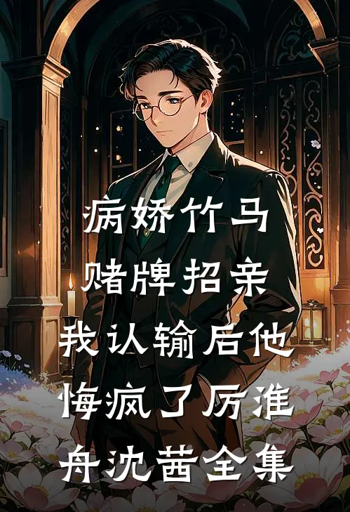 病娇竹马赌牌招亲，我认输后他悔疯了厉淮舟沈茜全集
