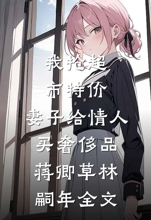 我抢超市特价，妻子给情人买奢侈品蒋卿草林嗣年全文