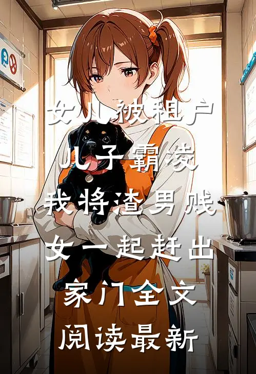 女儿被租户儿子霸凌，我将渣男贱女一起赶出家门全文阅读最新