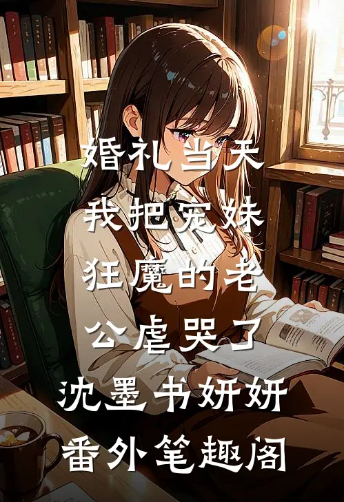 婚礼当天，我把宠妹狂魔的老公虐哭了：沈墨书妍妍番外笔趣阁