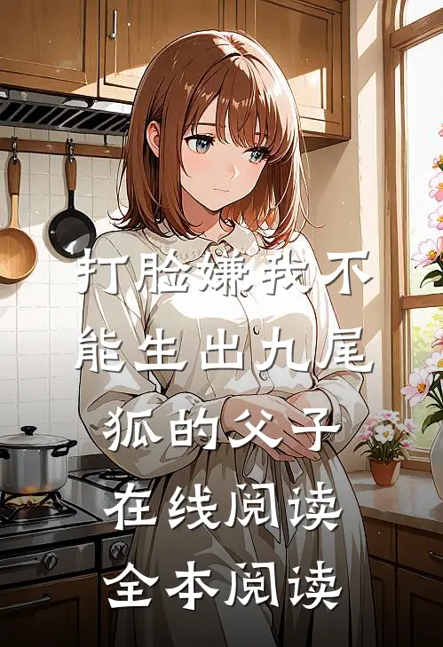 打脸嫌我不能生出九尾狐的父子在线阅读全本阅读