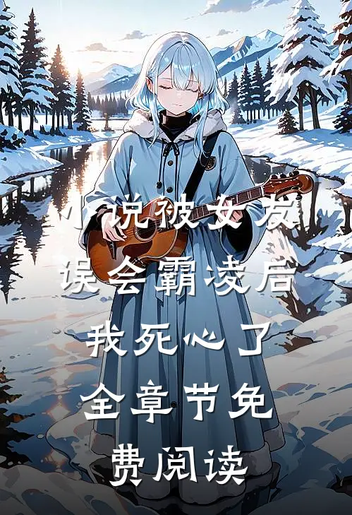 小说被女友误会霸凌后，我死心了全章节免费阅读