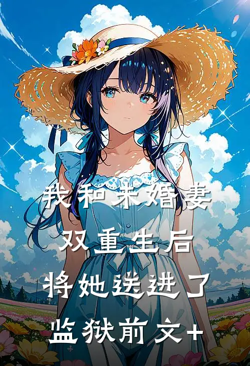 我和未婚妻双重生后，将她送进了监狱前文+