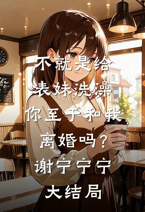 不就是给表妹洗澡，你至于和我离婚吗？谢宁宁宁大结局