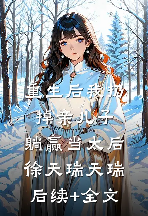 重生后我扔掉亲儿子，躺赢当太后徐天瑞天瑞后续+全文
