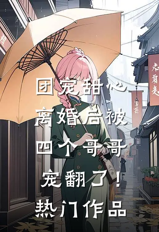 团宠甜心，离婚后被四个哥哥宠翻了！热门作品
