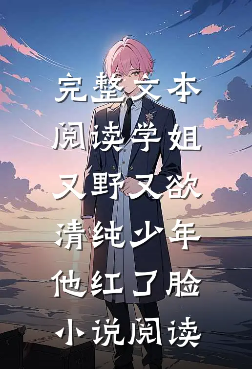 完整文本阅读学姐又野又欲，清纯少年他红了脸小说阅读