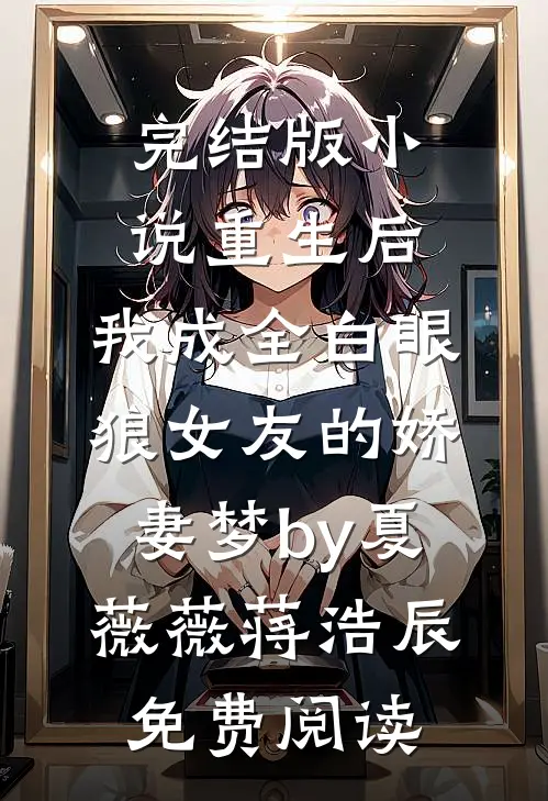 完结版小说重生后，我成全白眼狼女友的娇妻梦by夏薇薇蒋浩辰免费阅读