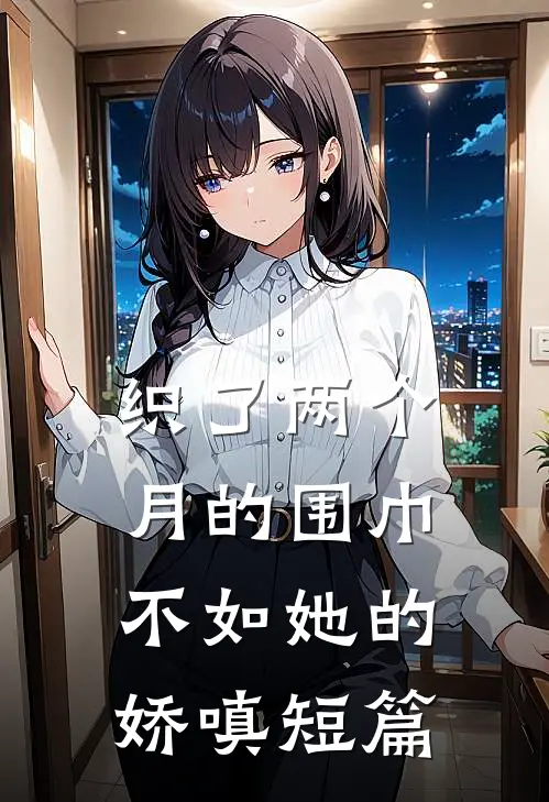 织了两个月的围巾，不如她的娇嗔短篇