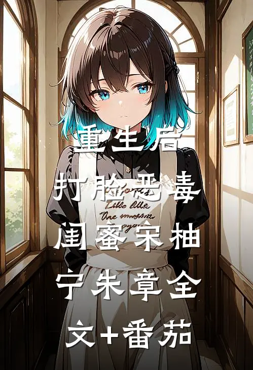 重生后，打脸恶毒闺蜜宋柚宁朱章全文+番茄