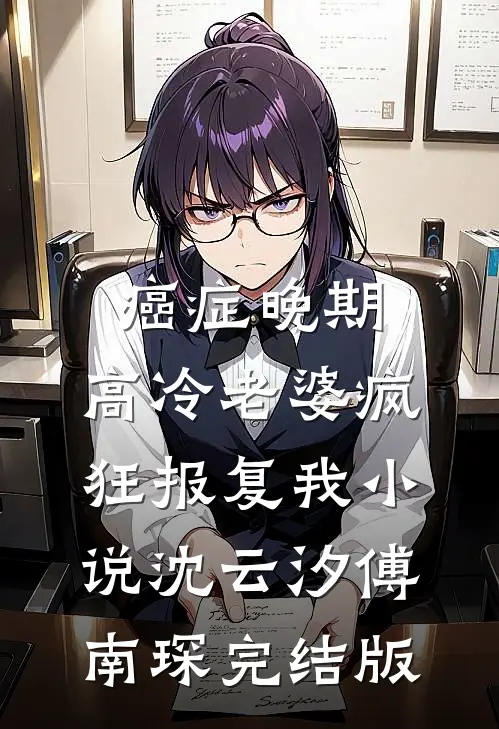 癌症晚期，高冷老婆疯狂报复我小说沈云汐傅南琛完结版