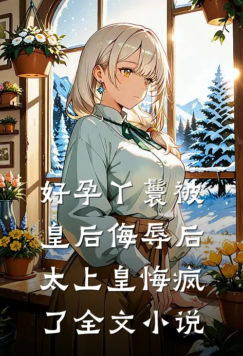 好孕丫鬟被皇后侮辱后，太上皇悔疯了全文小说