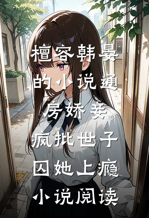 檀容韩晏的小说通房娇妾，疯批世子囚她上瘾小说阅读