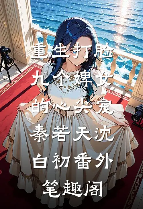 重生打脸九个婢女的心尖宠：秦若天沈白初番外笔趣阁