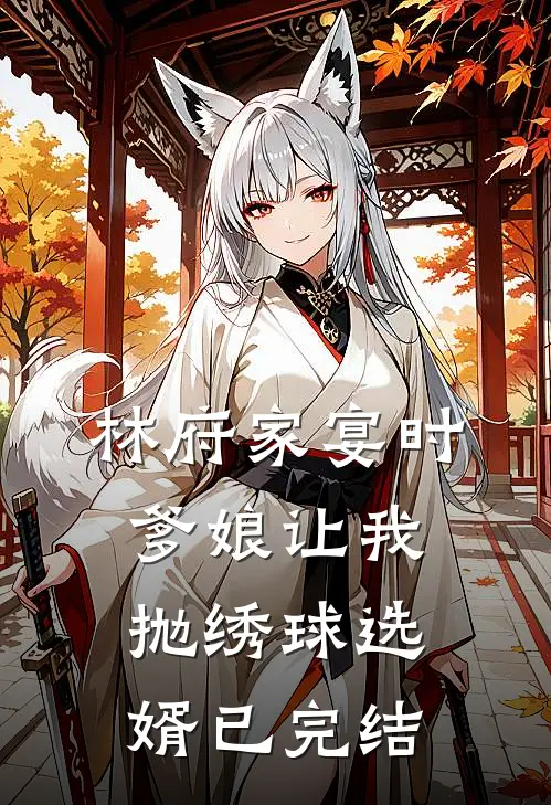 林府家宴时，爹娘让我抛绣球选婿已完结