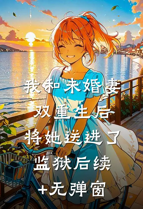 我和未婚妻双重生后，将她送进了监狱后续+无弹窗