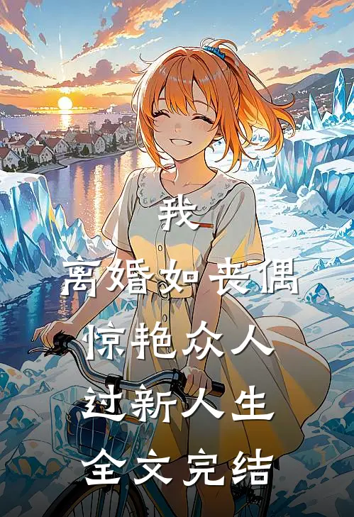 我，离婚如丧偶，惊艳众人过新人生全文完结