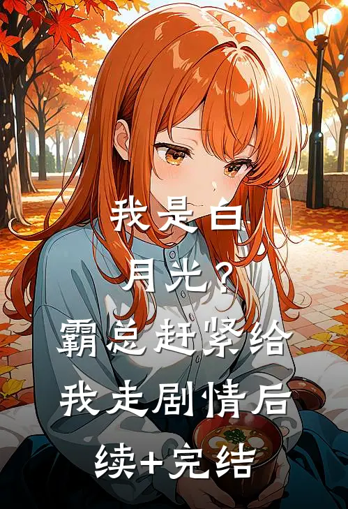 我是白月光？霸总赶紧给我走剧情后续+完结