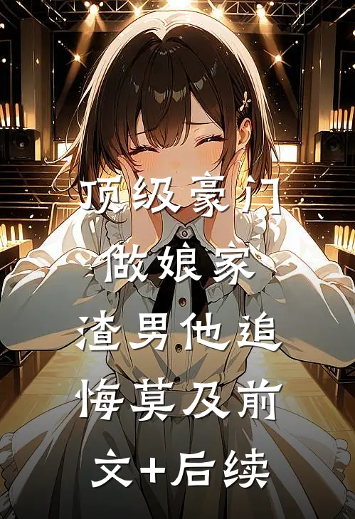 顶级豪门做娘家，渣男他追悔莫及前文+后续