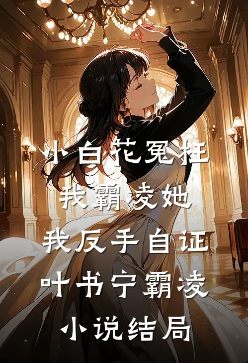 小白花冤枉我霸凌她，我反手自证叶书宁霸凌小说结局