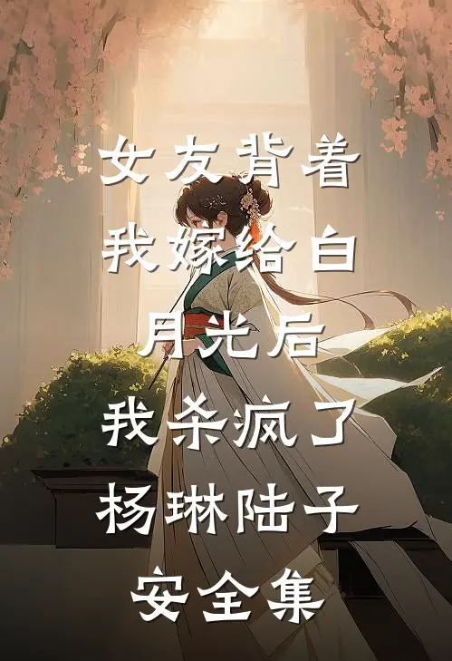 女友背着我嫁给白月光后，我杀疯了杨琳陆子安全集