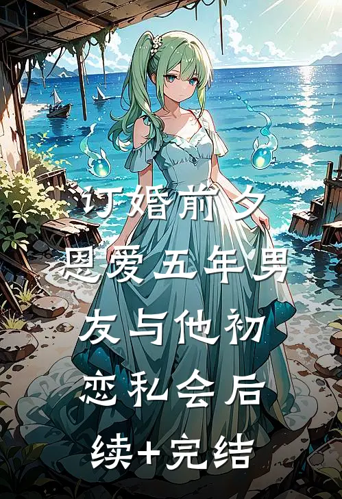 订婚前夕，恩爱五年男友与他初恋私会后续+完结