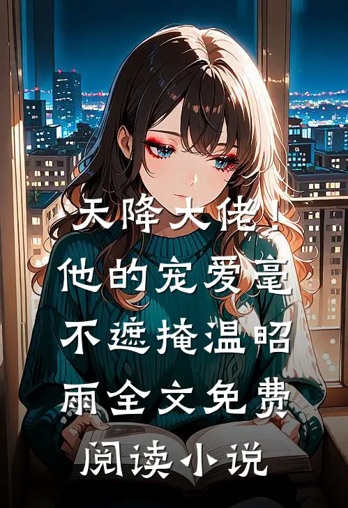 天降大佬！他的宠爱毫不遮掩温昭雨全文免费阅读小说