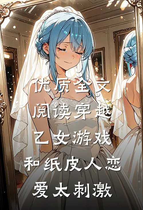 优质全文阅读穿越乙女游戏，和纸皮人恋爱太刺激