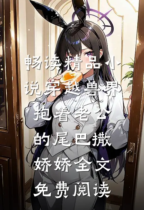 畅读精品小说穿越兽界抱着老公的尾巴撒娇娇全文免费阅读