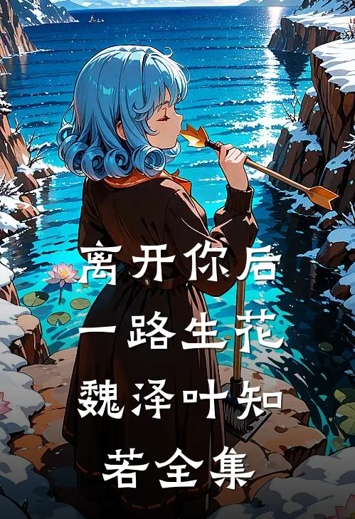 离开你后，一路生花魏泽叶知若全集