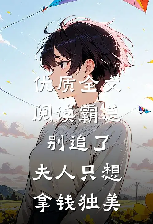 优质全文阅读霸总别追了，夫人只想拿钱独美