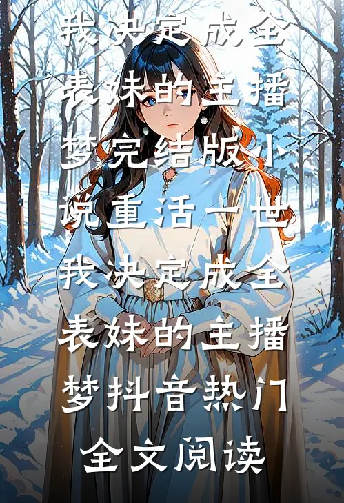 重活一世，我决定成全表妹的主播梦完结版小说_重活一世，我决定成全表妹的主播梦抖音热门全文阅读