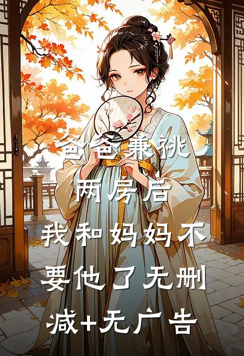 爸爸兼祧两房后，我和妈妈不要他了无删减+无广告
