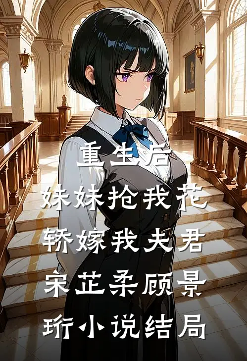 重生后，妹妹抢我花轿嫁我夫君宋芷柔顾景珩小说结局