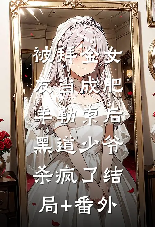 被拜金女友当成肥羊勒索后，黑道少爷杀疯了结局+番外