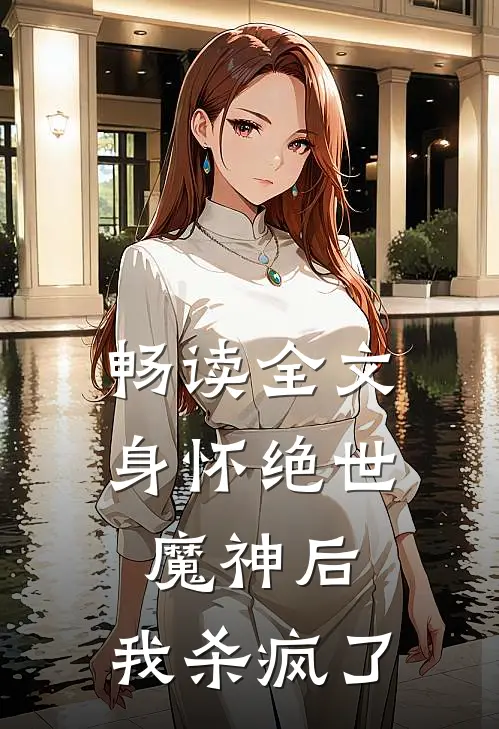 畅读全文身怀绝世魔神后，我杀疯了
