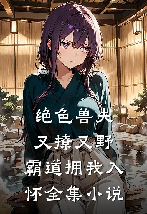 绝色兽夫又撩又野，霸道拥我入怀全集小说