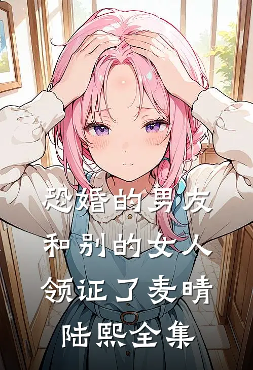 恐婚的男友和别的女人领证了麦晴陆熙 全集