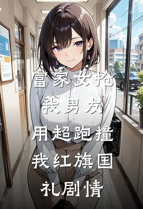 富家女抢我男友，用超跑撞我红旗国礼剧情
